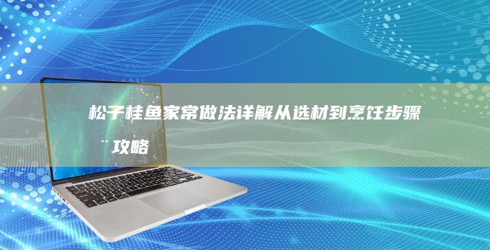 松子桂鱼家常做法详解：从选材到烹饪步骤全攻略